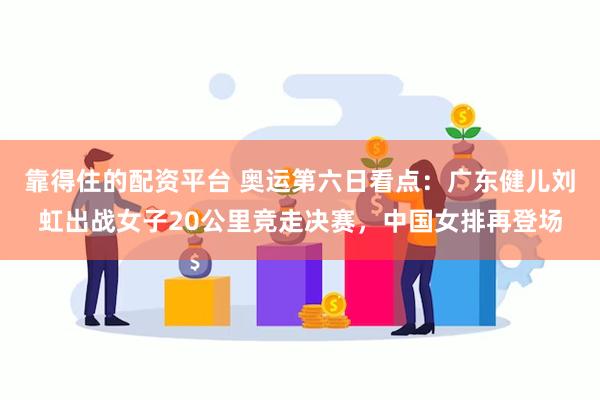 靠得住的配资平台 奥运第六日看点：广东健儿刘虹出战女子20公里竞走决赛，中国女排再登场