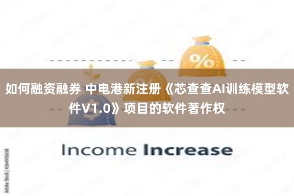 如何融资融券 中电港新注册《芯查查AI训练模型软件V1.0》项目的软件著作权