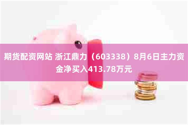 期货配资网站 浙江鼎力（603338）8月6日主力资金净买入413.78万元