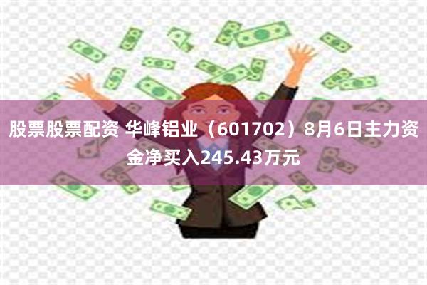 股票股票配资 华峰铝业（601702）8月6日主力资金净买入245.43万元