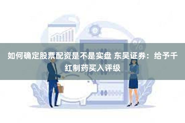 如何确定股票配资是不是实盘 东吴证券：给予千红制药买入评级