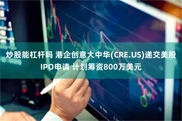 炒股能杠杆吗 港企创意大中华(CRE.US)递交美股IPO申请 计划筹资800万美元