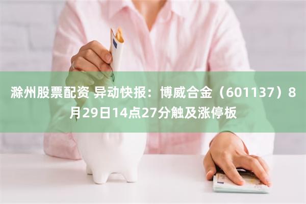 滁州股票配资 异动快报：博威合金（601137）8月29日14点27分触及涨停板