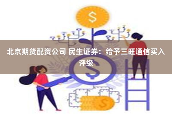 北京期货配资公司 民生证券：给予三旺通信买入评级