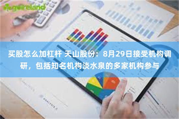 买股怎么加杠杆 天山股份：8月29日接受机构调研，包括知名机构淡水泉的多家机构参与