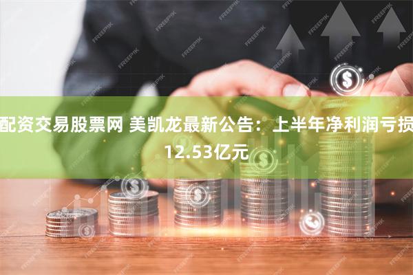 配资交易股票网 美凯龙最新公告：上半年净利润亏损12.53亿元