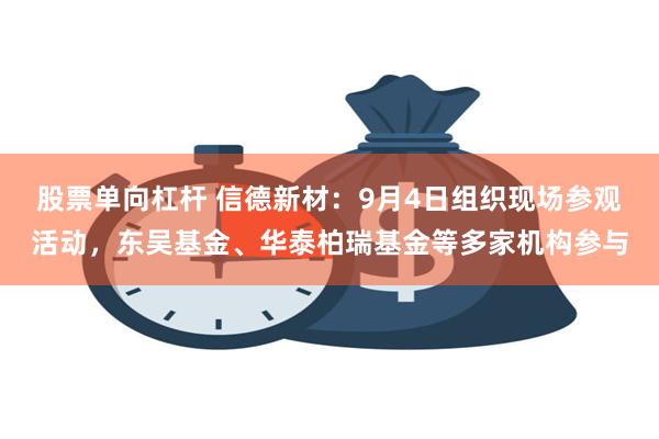 股票单向杠杆 信德新材：9月4日组织现场参观活动，东吴基金、华泰柏瑞基金等多家机构参与