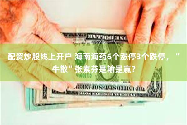 配资炒股线上开户 海南海药6个涨停3个跌停，“牛散”张素芬是输是赢？