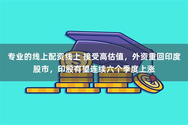 专业的线上配资线上 接受高估值，外资重回印度股市，印股有望连续六个季度上涨