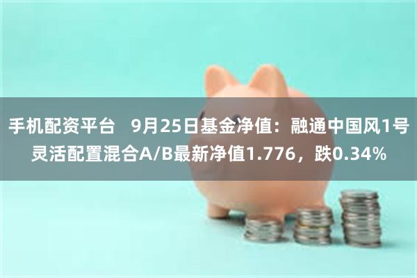 手机配资平台   9月25日基金净值：融通中国风1号灵活配置混合A/B最新净值1.776，跌0.34%