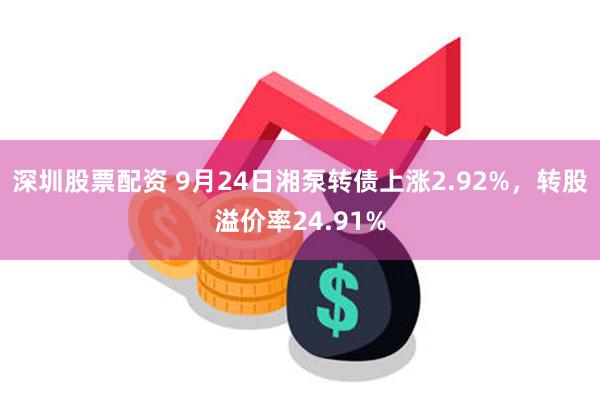 深圳股票配资 9月24日湘泵转债上涨2.92%，转股溢价率24.91%