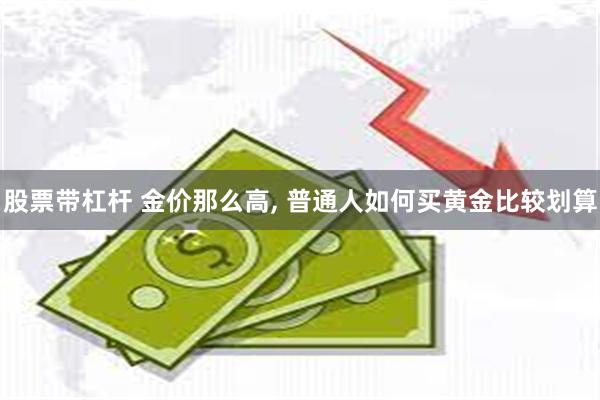 股票带杠杆 金价那么高, 普通人如何买黄金比较划算