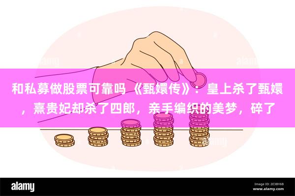 和私募做股票可靠吗 《甄嬛传》：皇上杀了甄嬛，熹贵妃却杀了四郎，亲手编织的美梦，碎了