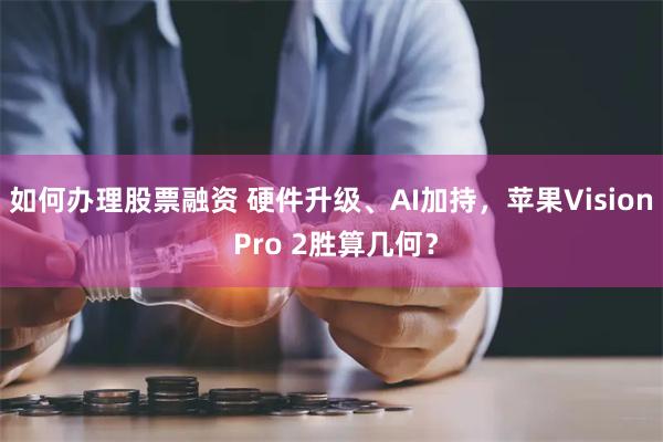 如何办理股票融资 硬件升级、AI加持，苹果Vision Pro 2胜算几何？