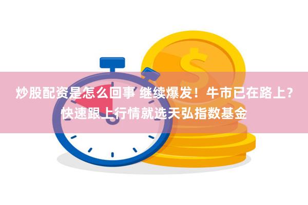 炒股配资是怎么回事 继续爆发！牛市已在路上？快速跟上行情就选天弘指数基金