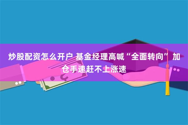 炒股配资怎么开户 基金经理高喊“全面转向” 加仓手速赶不上涨速