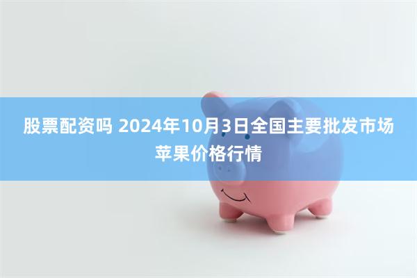 股票配资吗 2024年10月3日全国主要批发市场苹果价格行情