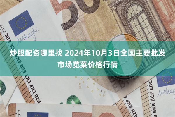 炒股配资哪里找 2024年10月3日全国主要批发市场苋菜价格行情