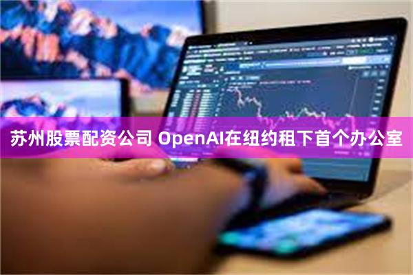 苏州股票配资公司 OpenAI在纽约租下首个办公室