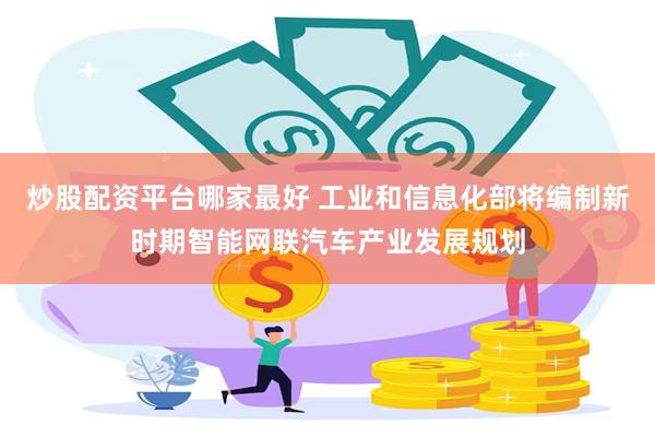 炒股配资平台哪家最好 工业和信息化部将编制新时期智能网联汽车产业发展规划