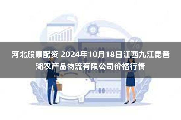 河北股票配资 2024年10月18日江西九江琵琶湖农产品物流有限公司价格行情