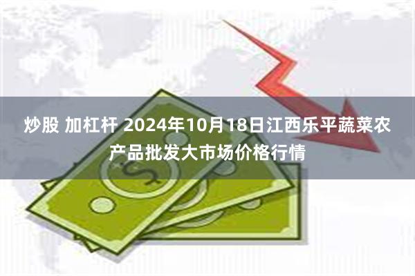 炒股 加杠杆 2024年10月18日江西乐平蔬菜农产品批发大市场价格行情