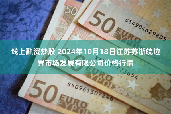 线上融资炒股 2024年10月18日江苏苏浙皖边界市场发展有限公司价格行情