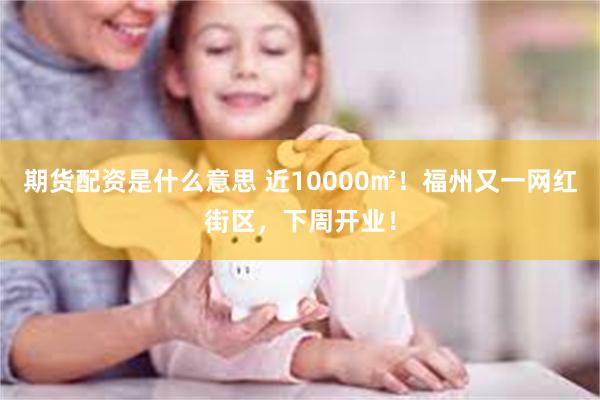 期货配资是什么意思 近10000㎡！福州又一网红街区，下周开业！