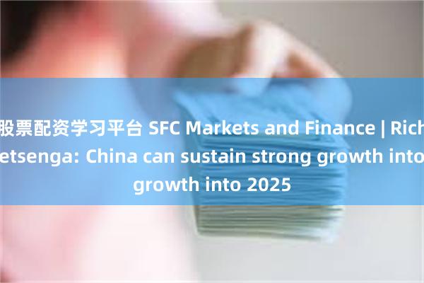 股票配资学习平台 SFC Markets and Finance | Richard Yetsenga: China can sustain strong growth into 2025