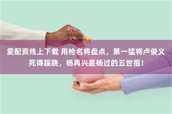 爱配资线上下载 用枪名将盘点，第一猛将卢俊义死得蹊跷，杨再兴是杨过的五世祖！