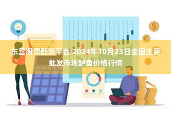 东营股票配资平台 2024年10月23日全国主要批发市场鲈鱼价格行情