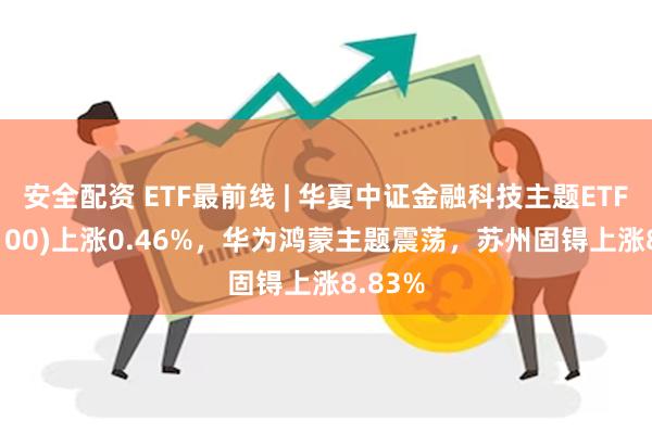 安全配资 ETF最前线 | 华夏中证金融科技主题ETF(516100)上涨0.46%，华为鸿蒙主题震荡，苏州固锝上涨8.83%