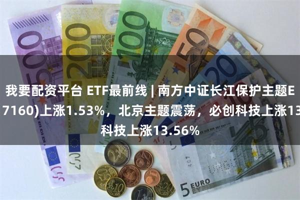 我要配资平台 ETF最前线 | 南方中证长江保护主题ETF(517160)上涨1.53%，北京主题震荡，必创科技上涨13.56%