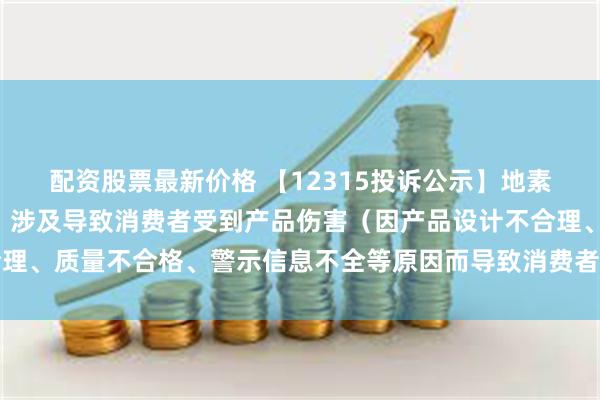 配资股票最新价格 【12315投诉公示】地素时尚新增2件投诉公示，涉及导致消费者受到产品伤害（因产品设计不合理、质量不合格、警示信息不全等原因而导致消费者受到产品伤害）问题等