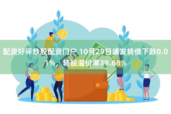 配资好评炒股配资门户 10月29日浦发转债下跌0.01%，转股溢价率39.68%