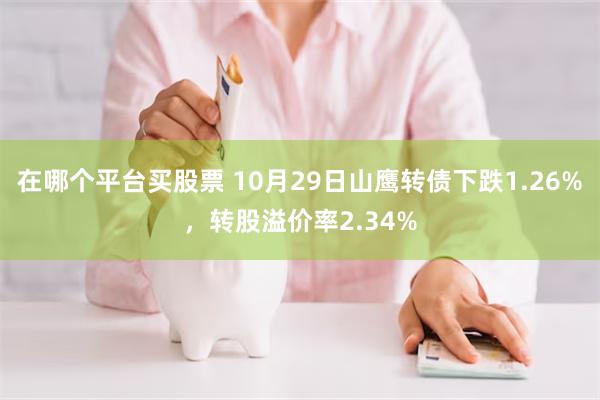 在哪个平台买股票 10月29日山鹰转债下跌1.26%，转股溢价率2.34%