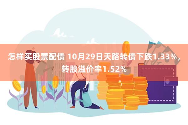 怎样买股票配债 10月29日天路转债下跌1.33%，转股溢价率1.52%