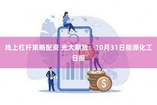 线上杠杆策略配资 光大期货：10月31日能源化工日报