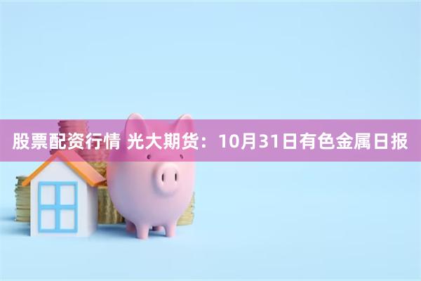 股票配资行情 光大期货：10月31日有色金属日报