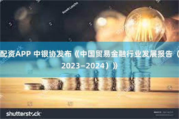 配资APP 中银协发布《中国贸易金融行业发展报告（2023—2024）》