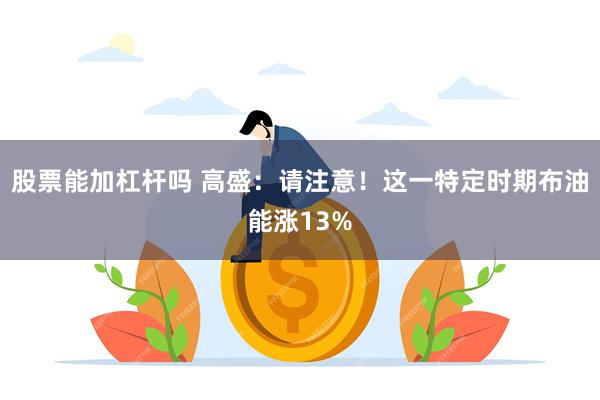 股票能加杠杆吗 高盛：请注意！这一特定时期布油能涨13%