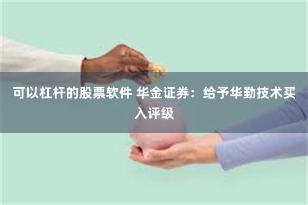 可以杠杆的股票软件 华金证券：给予华勤技术买入评级