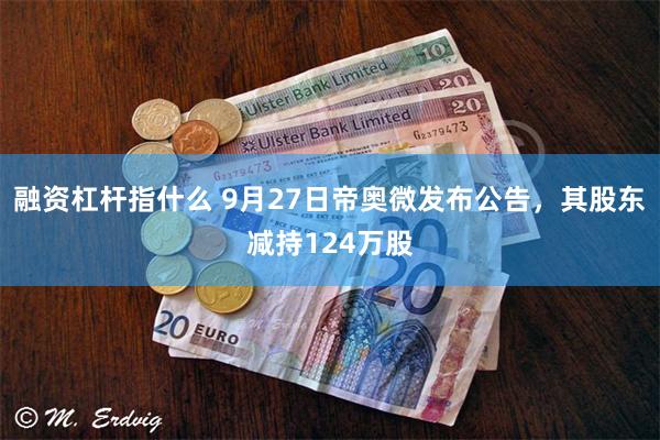 融资杠杆指什么 9月27日帝奥微发布公告，其股东减持124万股