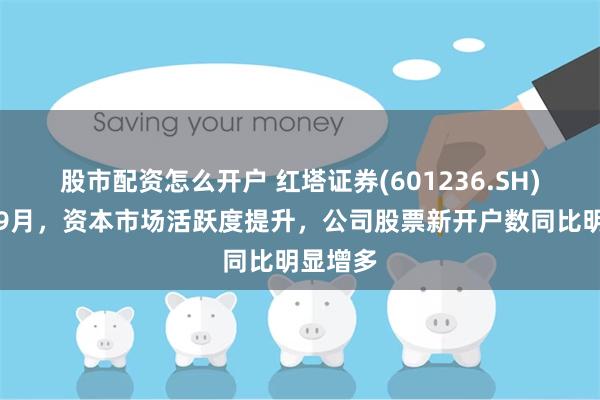 股市配资怎么开户 红塔证券(601236.SH)：今年9月，资本市场活跃度提升，公司股票新开户数同比明显增多