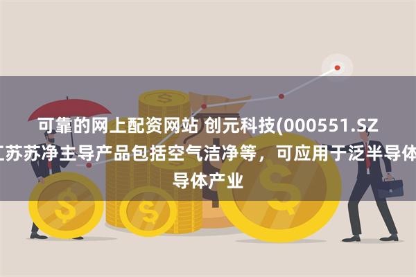 可靠的网上配资网站 创元科技(000551.SZ)：江苏苏净主导产品包括空气洁净等，可应用于泛半导体产业