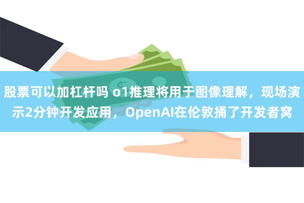 股票可以加杠杆吗 o1推理将用于图像理解，现场演示2分钟开发应用，OpenAI在伦敦捅了开发者窝