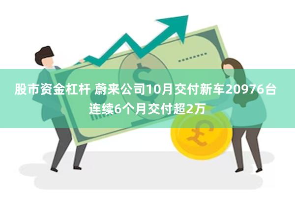 股市资金杠杆 蔚来公司10月交付新车20976台 连续6个月交付超2万