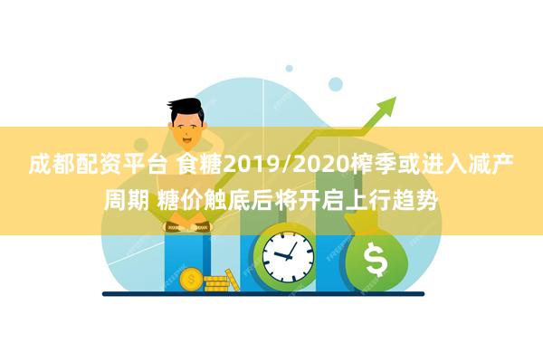 成都配资平台 食糖2019/2020榨季或进入减产周期 糖价触底后将开启上行趋势