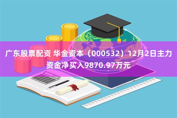 广东股票配资 华金资本（000532）12月2日主力资金净买入9870.97万元