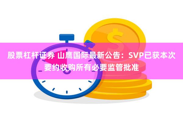 股票杠杆证券 山鹰国际最新公告：SVP已获本次要约收购所有必要监管批准